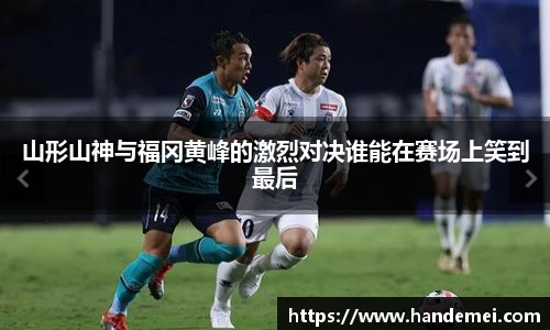 山形山神与福冈黄峰的激烈对决谁能在赛场上笑到最后